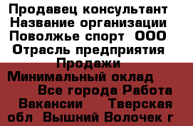 Продавец-консультант › Название организации ­ Поволжье-спорт, ООО › Отрасль предприятия ­ Продажи › Минимальный оклад ­ 40 000 - Все города Работа » Вакансии   . Тверская обл.,Вышний Волочек г.